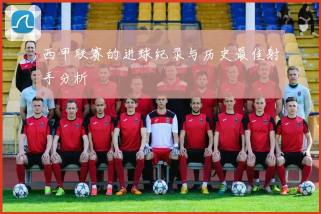 西甲联赛的进球纪录与历史最佳射手分析