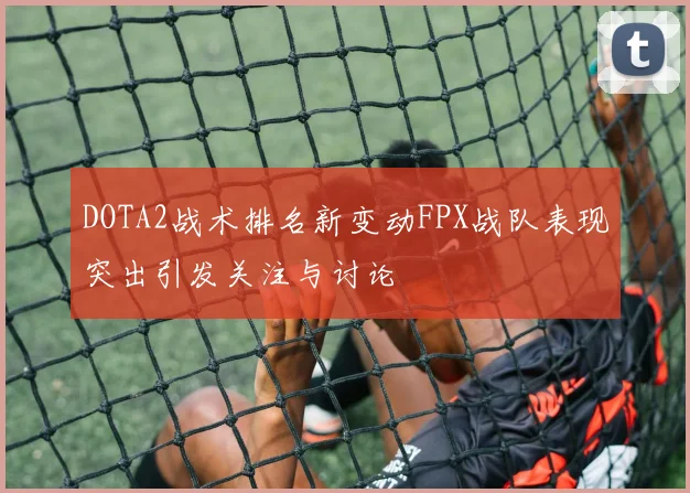 DOTA2战术排名新变动FPX战队表现突出引发关注与讨论